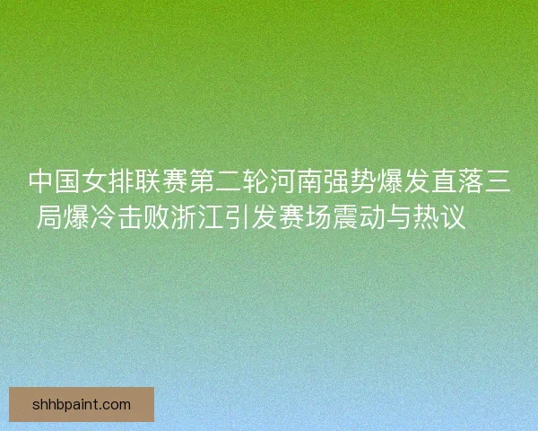 中国女排联赛第二轮河南强势爆发直落三局爆冷击败浙江引发赛场震动与热议 🏐🔥